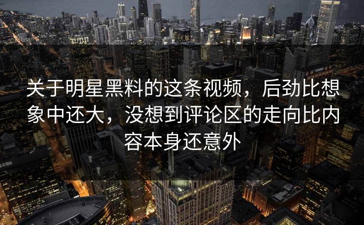关于明星黑料的这条视频，后劲比想象中还大，没想到评论区的走向比内容本身还意外
