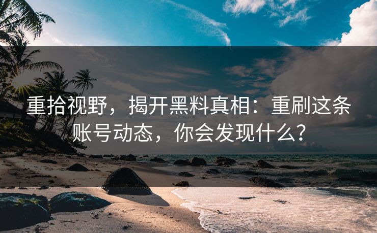 重拾视野，揭开黑料真相：重刷这条账号动态，你会发现什么？
