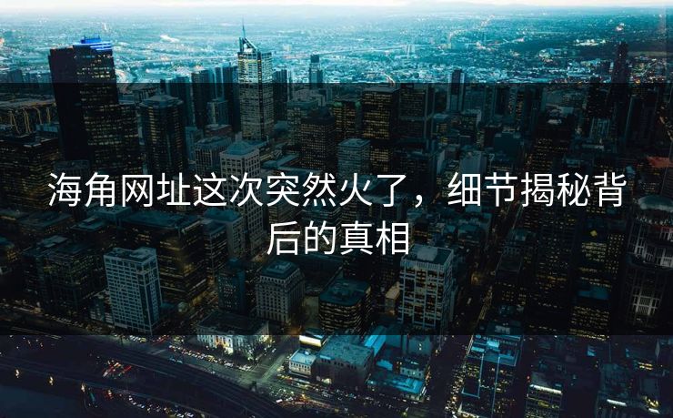 海角网址这次突然火了，细节揭秘背后的真相