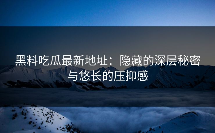 黑料吃瓜最新地址：隐藏的深层秘密与悠长的压抑感  第1张