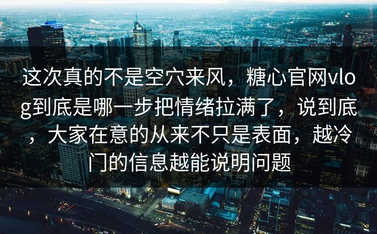 这次真的不是空穴来风，糖心官网vlog到底是哪一步把情绪拉满了，说到底，大家在意的从来不只是表面，越冷门的信息越能说明问题  第1张