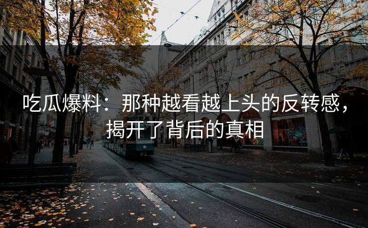 吃瓜爆料：那种越看越上头的反转感，揭开了背后的真相  第1张