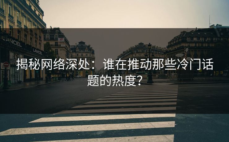 揭秘网络深处：谁在推动那些冷门话题的热度？  第1张