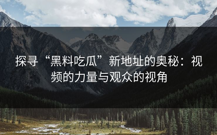 探寻“黑料吃瓜”新地址的奥秘：视频的力量与观众的视角  第1张