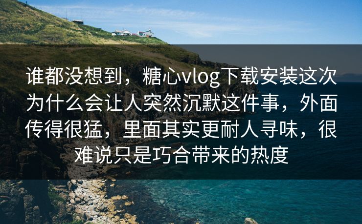 谁都没想到，糖心vlog下载安装这次为什么会让人突然沉默这件事，外面传得很猛，里面其实更耐人寻味，很难说只是巧合带来的热度