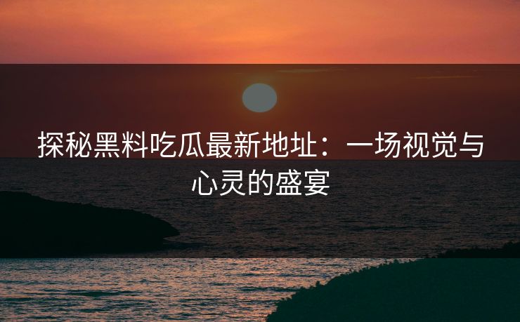 探秘黑料吃瓜最新地址：一场视觉与心灵的盛宴  第1张