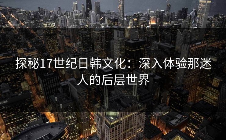 探秘17世纪日韩文化：深入体验那迷人的后层世界  第1张