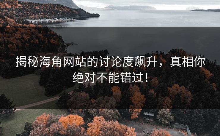 揭秘海角网站的讨论度飙升，真相你绝对不能错过！