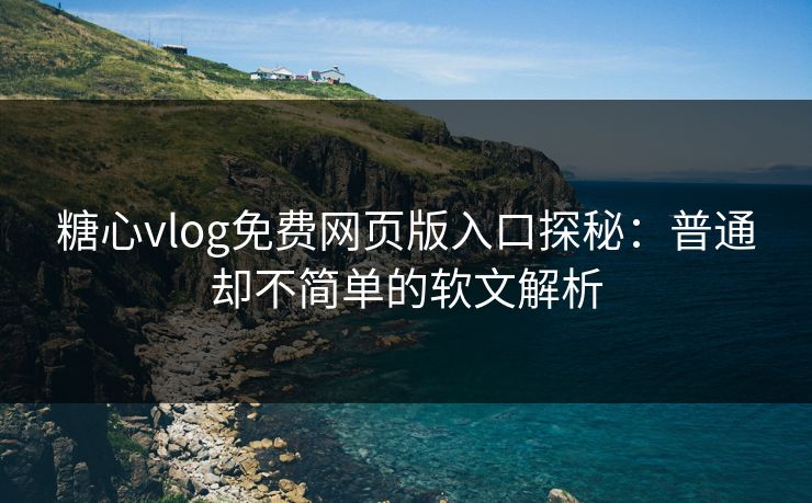 糖心vlog免费网页版入口探秘：普通却不简单的软文解析