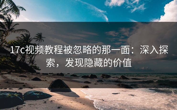 17c视频教程被忽略的那一面：深入探索，发现隐藏的价值