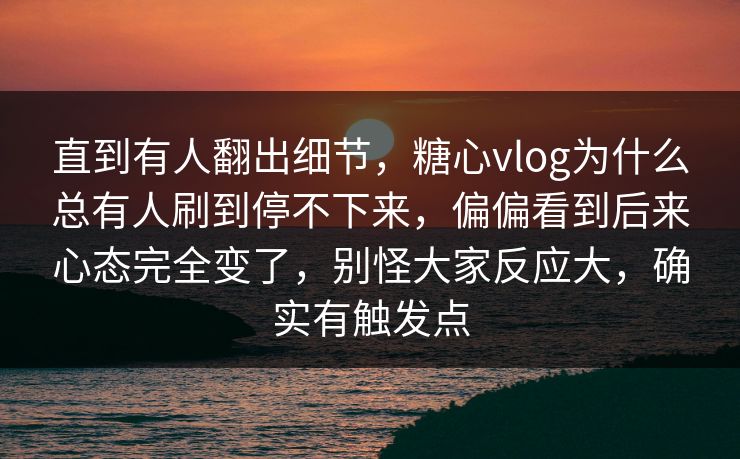 直到有人翻出细节，糖心vlog为什么总有人刷到停不下来，偏偏看到后来心态完全变了，别怪大家反应大，确实有触发点