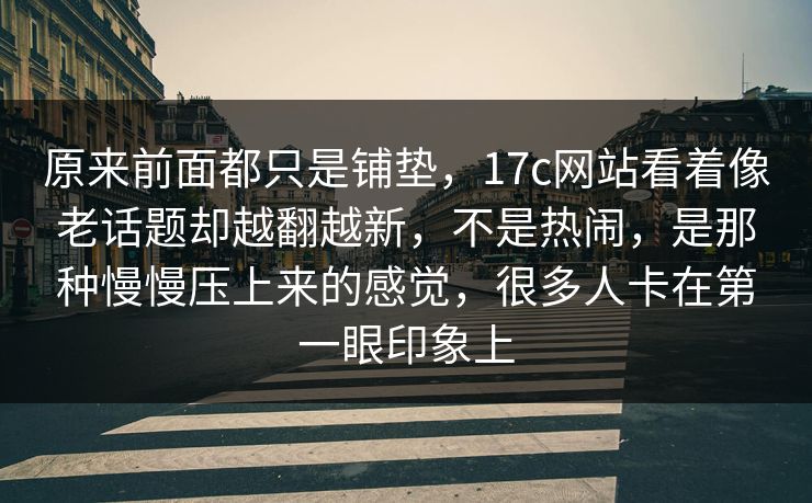 原来前面都只是铺垫，17c网站看着像老话题却越翻越新，不是热闹，是那种慢慢压上来的感觉，很多人卡在第一眼印象上