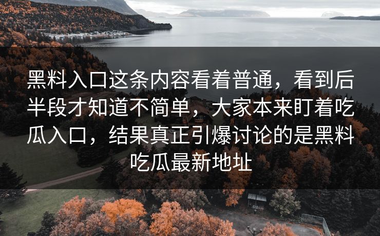 黑料入口这条内容看着普通，看到后半段才知道不简单，大家本来盯着吃瓜入口，结果真正引爆讨论的是黑料吃瓜最新地址