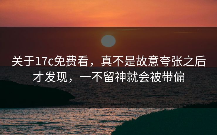 关于17c免费看，真不是故意夸张之后才发现，一不留神就会被带偏