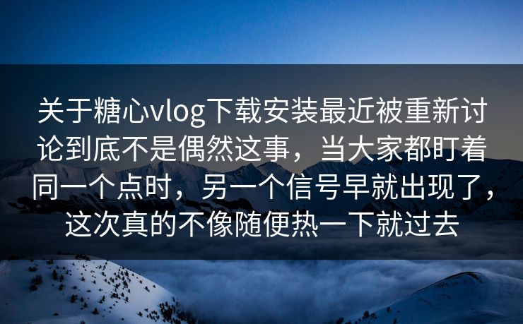 关于糖心vlog下载安装最近被重新讨论到底不是偶然这事，当大家都盯着同一个点时，另一个信号早就出现了，这次真的不像随便热一下就过去