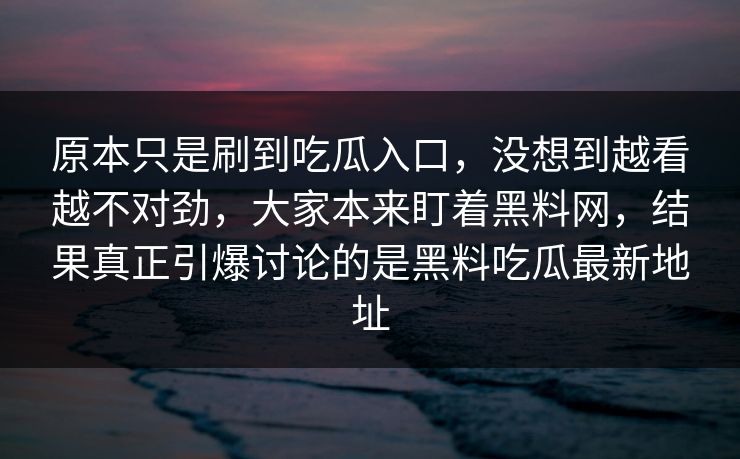 原本只是刷到吃瓜入口，没想到越看越不对劲，大家本来盯着黑料网，结果真正引爆讨论的是黑料吃瓜最新地址  第1张