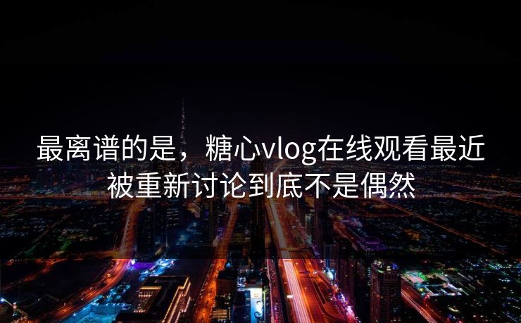 最离谱的是，糖心vlog在线观看最近被重新讨论到底不是偶然