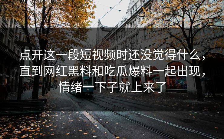 点开这一段短视频时还没觉得什么，直到网红黑料和吃瓜爆料一起出现，情绪一下子就上来了  第1张