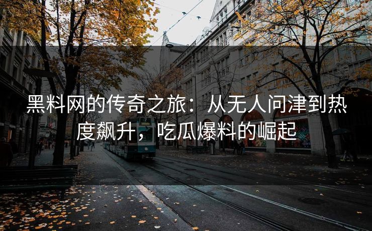 黑料网的传奇之旅：从无人问津到热度飙升，吃瓜爆料的崛起  第1张