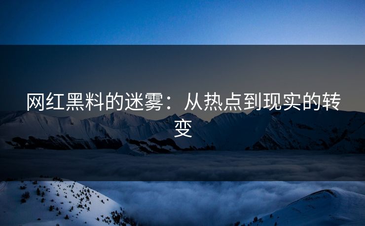 网红黑料的迷雾：从热点到现实的转变  第1张
