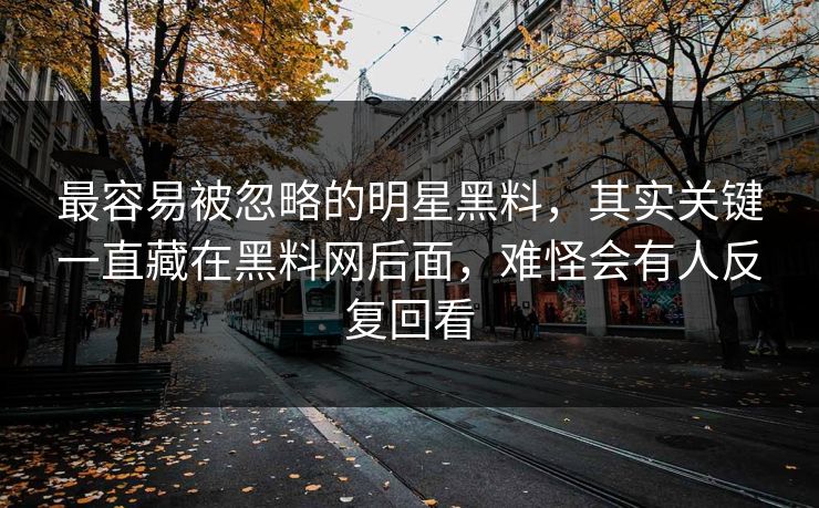 最容易被忽略的明星黑料，其实关键一直藏在黑料网后面，难怪会有人反复回看