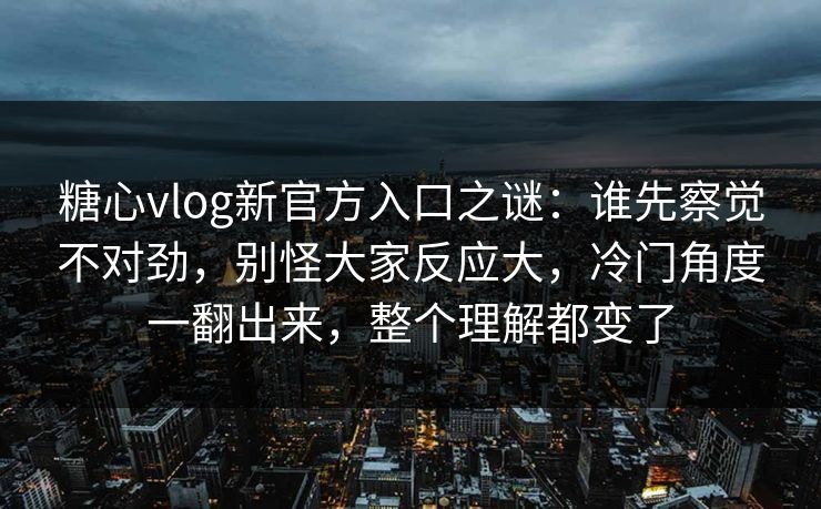 糖心vlog新官方入口之谜:谁先察觉不对劲,别怪大家反应大,冷门角度一翻出来,整个理解都变了 第1张 糖心vlog新官方入口之谜:谁先察觉不对劲,别怪大家反应大,冷门角度一翻出来,整个理解都变了 第1张