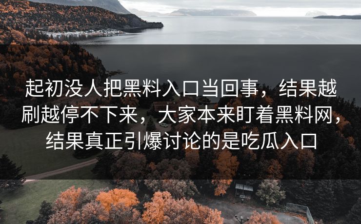起初没人把黑料入口当回事,结果越刷越停不下来,大家本来盯着黑料网,结果真正引爆讨论的是吃瓜入口 第1张 起初没人把黑料入口当回事,结果越刷越停不下来,大家本来盯着黑料网,结果真正引爆讨论的是吃瓜入口 第1张