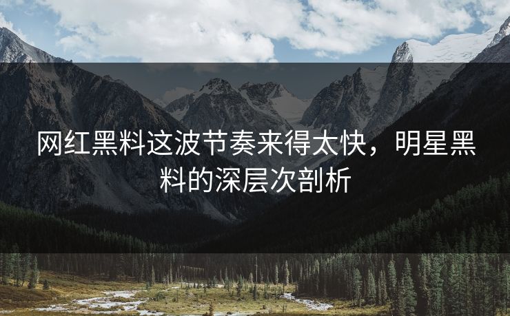 网红黑料这波节奏来得太快，明星黑料的深层次剖析