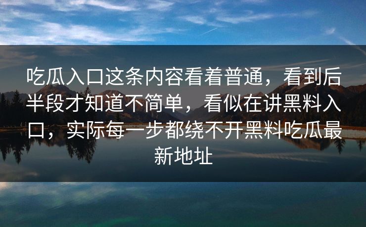 吃瓜入口这条内容看着普通，看到后半段才知道不简单，看似在讲黑料入口，实际每一步都绕不开黑料吃瓜最新地址  第1张