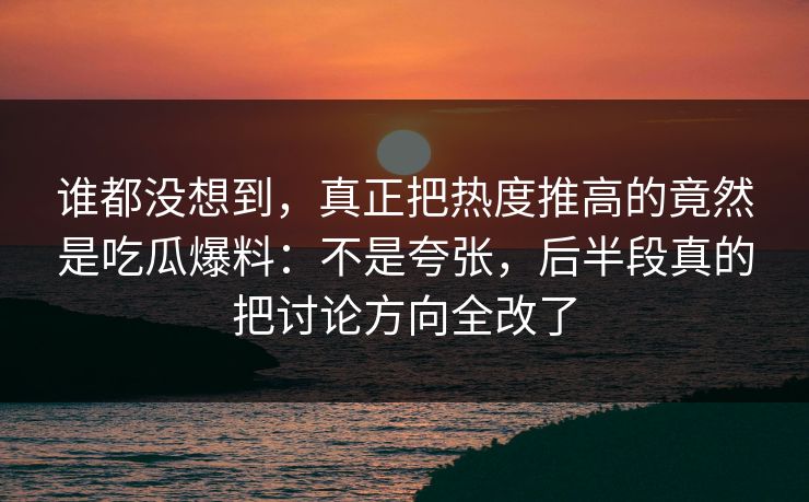 谁都没想到，真正把热度推高的竟然是吃瓜爆料：不是夸张，后半段真的把讨论方向全改了  第1张