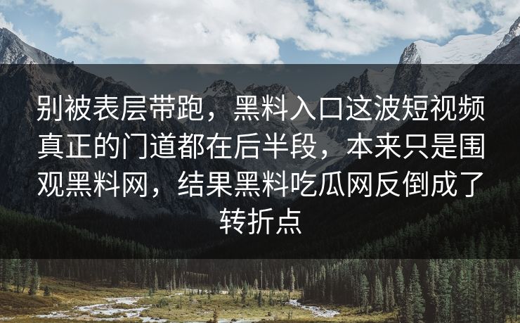 别被表层带跑，黑料入口这波短视频真正的门道都在后半段，本来只是围观黑料网，结果黑料吃瓜网反倒成了转折点  第1张