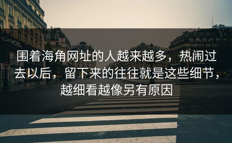 围着海角网址的人越来越多，热闹过去以后，留下来的往往就是这些细节，越细看越像另有原因  第1张