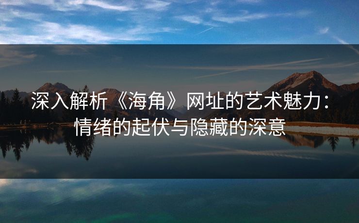 深入解析《海角》网址的艺术魅力：情绪的起伏与隐藏的深意