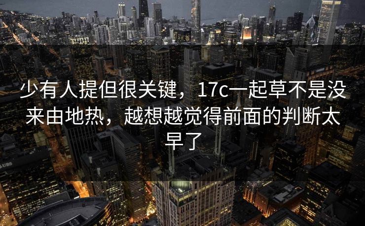 少有人提但很关键,17c一起草不是没来由地热,越想越觉得前面的判断太早了 第1张 少有人提但很关键,17c一起草不是没来由地热,越想越觉得前面的判断太早了 第1张