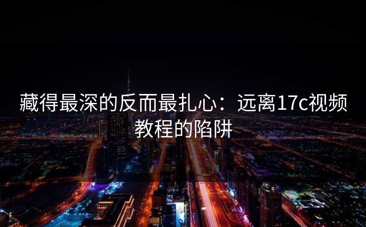 藏得最深的反而最扎心:远离17c视频教程的陷阱 第1张 藏得最深的反而最扎心:远离17c视频教程的陷阱 第1张