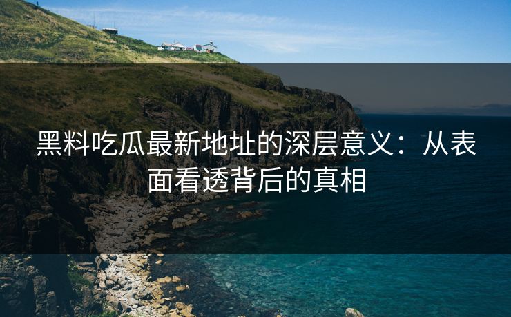 黑料吃瓜最新地址的深层意义：从表面看透背后的真相  第1张