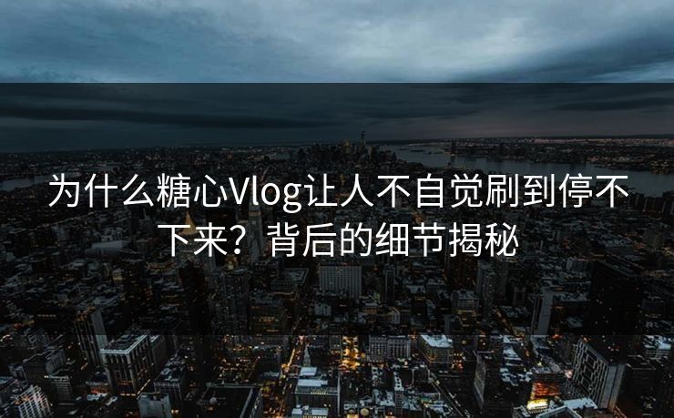为什么糖心Vlog让人不自觉刷到停不下来？背后的细节揭秘  第1张