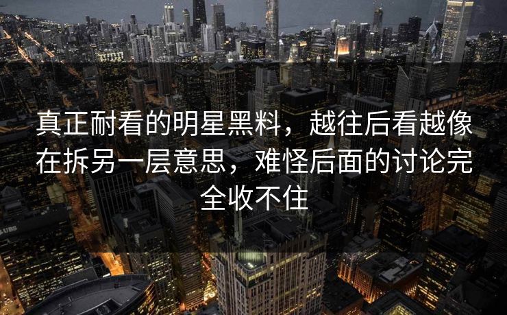 真正耐看的明星黑料,越往后看越像在拆另一层意思,难怪后面的讨论完全收不住 第1张 真正耐看的明星黑料,越往后看越像在拆另一层意思,难怪后面的讨论完全收不住 第1张