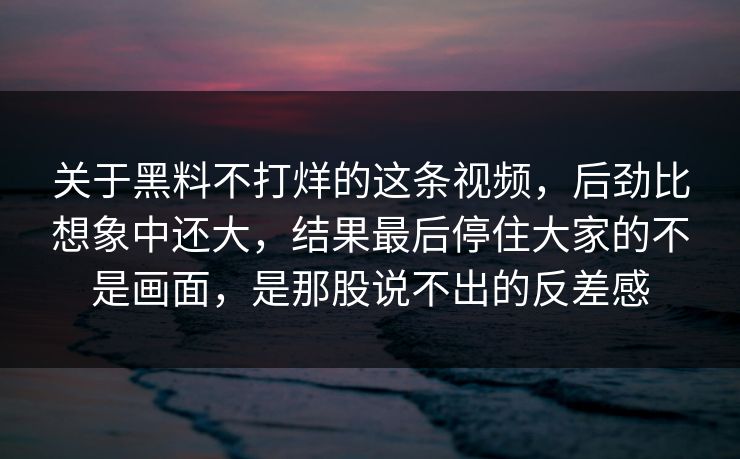 关于黑料不打烊的这条视频，后劲比想象中还大，结果最后停住大家的不是画面，是那股说不出的反差感  第1张