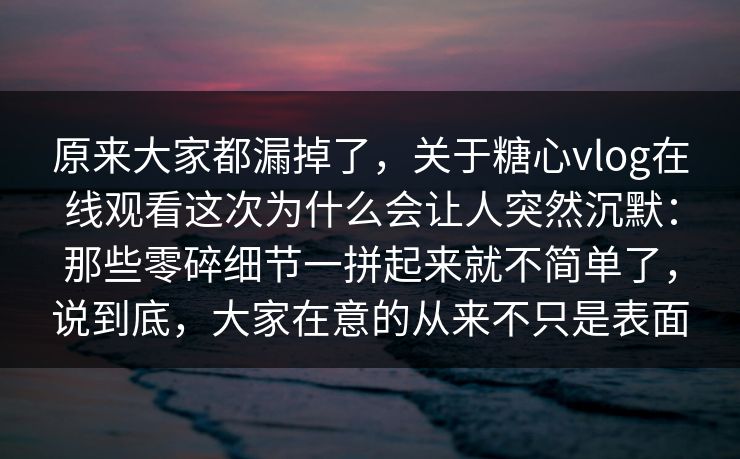 原来大家都漏掉了,关于糖心vlog在线观看这次为什么会让人突然沉默:那些零碎细节一拼起来就不简单了,说到底,大家在意的从来不只是表面 第1张 原来大家都漏掉了,关于糖心vlog在线观看这次为什么会让人突然沉默:那些零碎细节一拼起来就不简单了,说到底,大家在意的从来不只是表面 第1张