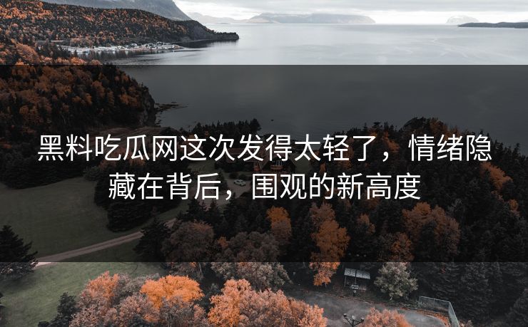黑料吃瓜网这次发得太轻了，情绪隐藏在背后，围观的新高度  第1张