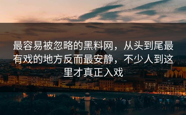 最容易被忽略的黑料网，从头到尾最有戏的地方反而最安静，不少人到这里才真正入戏