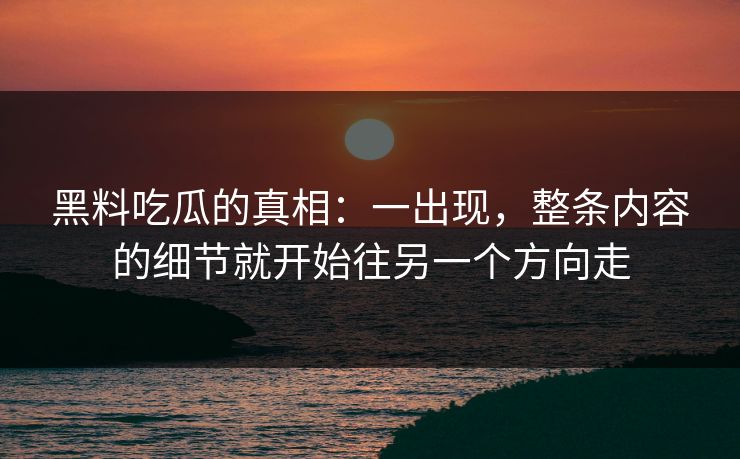 黑料吃瓜的真相：一出现，整条内容的细节就开始往另一个方向走  第1张