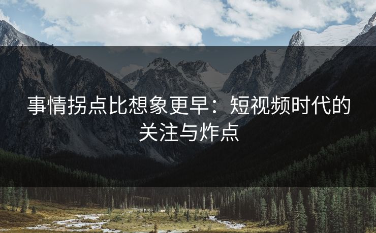 事情拐点比想象更早:短视频时代的关注与炸点 第1张 事情拐点比想象更早:短视频时代的关注与炸点 第1张