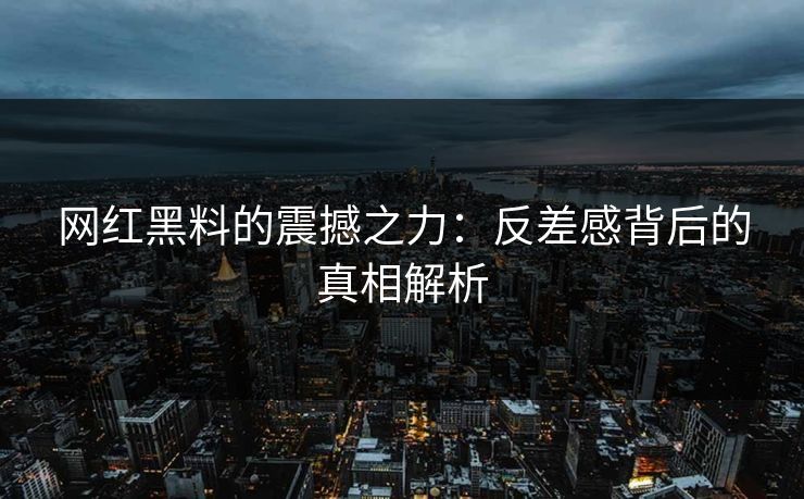 网红黑料的震撼之力：反差感背后的真相解析