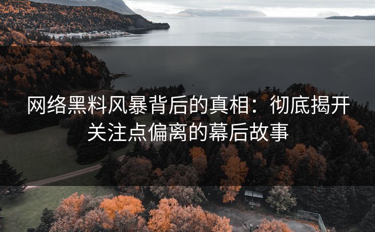 网络黑料风暴背后的真相：彻底揭开关注点偏离的幕后故事  第1张