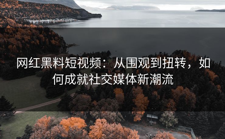 网红黑料短视频：从围观到扭转，如何成就社交媒体新潮流