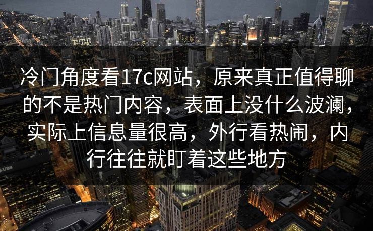 冷门角度看17c网站，原来真正值得聊的不是热门内容，表面上没什么波澜，实际上信息量很高，外行看热闹，内行往往就盯着这些地方  第1张