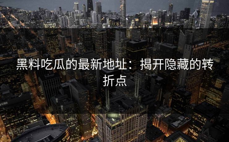 黑料吃瓜的最新地址:揭开隐藏的转折点 第1张 黑料吃瓜的最新地址:揭开隐藏的转折点 第1张
