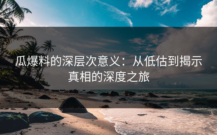 瓜爆料的深层次意义：从低估到揭示真相的深度之旅  第1张